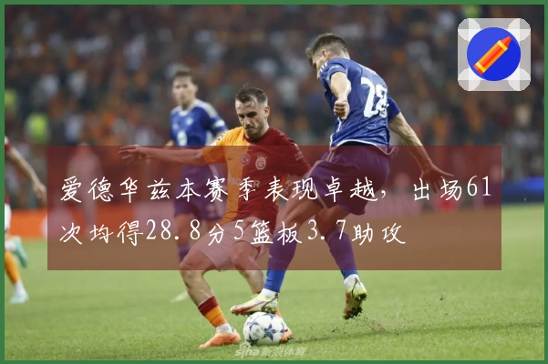 爱德华兹本赛季表现卓越，出场61次均得28.8分5篮板3.7助攻
