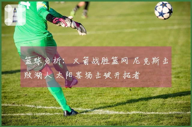 篮球分析：火箭战胜篮网 尼克斯击败湖人 太阳客场击破开拓者