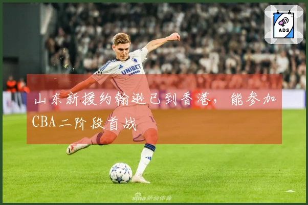 山东新援约翰逊已到香港，能参加CBA二阶段首战