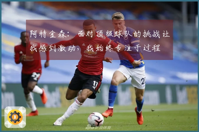 阿特金森：面对顶级球队的挑战让我感到激动，我始终专注于过程