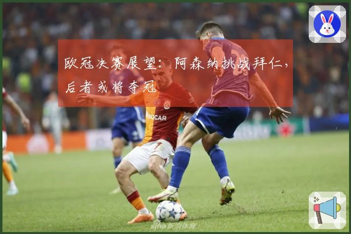 欧冠决赛展望：阿森纳挑战拜仁，后者或将夺冠