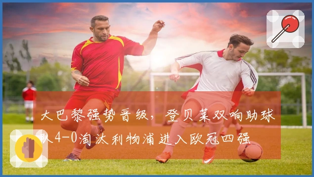 大巴黎强势晋级，登贝莱双响助球队4-0淘汰利物浦进入欧冠四强