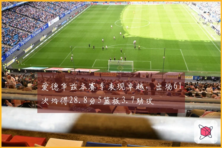 爱德华兹本赛季表现卓越，出场61次均得28.8分5篮板3.7助攻