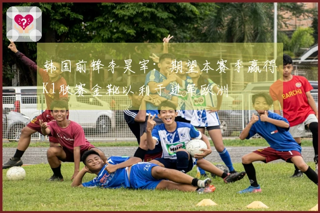 韩国前锋李昊宰：期望本赛季赢得K1联赛金靴以利于进军欧洲