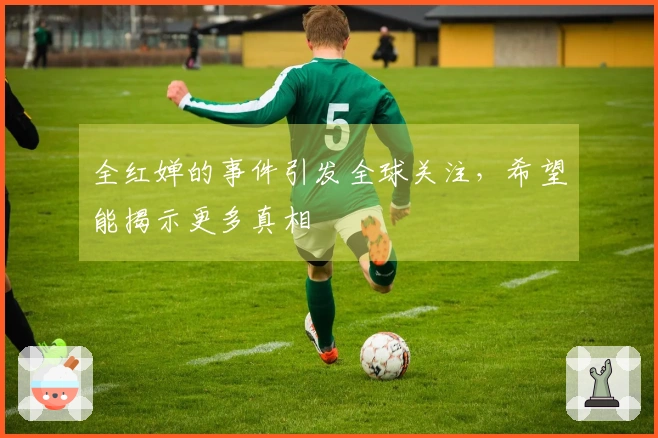 全红婵的事件引发全球关注，希望能揭示更多真相
