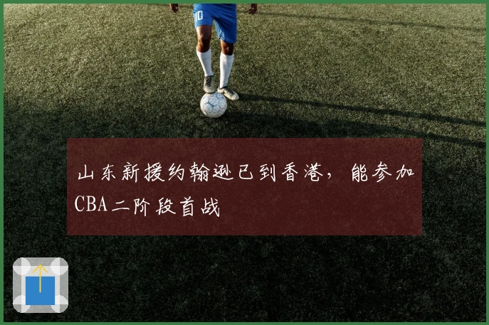 山东新援约翰逊已到香港，能参加CBA二阶段首战