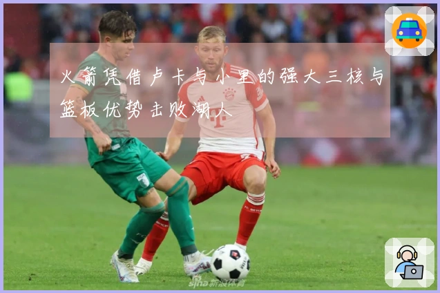火箭凭借卢卡与小里的强大三核与篮板优势击败湖人