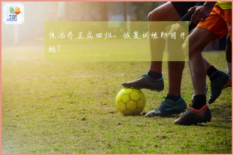 焦泊乔正式回归，恢复训练即将开始！