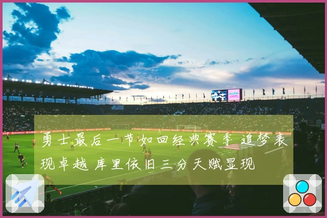 勇士最后一节如回经典赛季 追梦表现卓越 库里依旧三分天赋显现