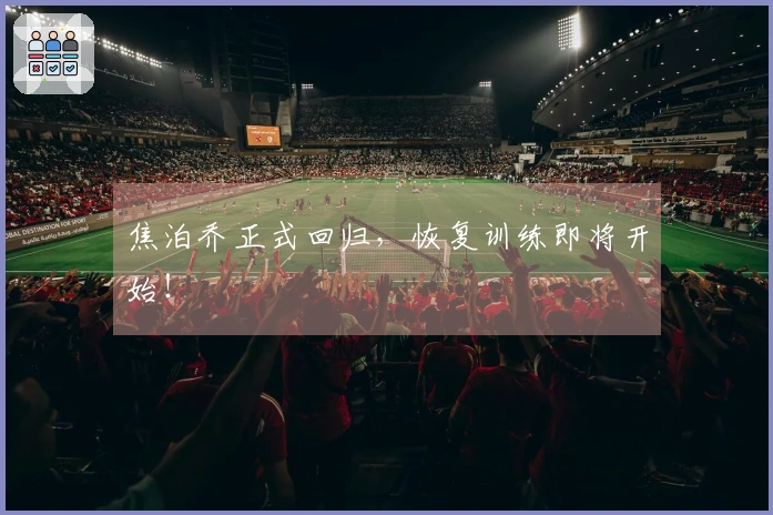 焦泊乔正式回归，恢复训练即将开始！