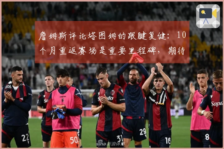 詹姆斯评论塔图姆的跟腱复健：10个月重返赛场是重要里程碑，期待他继续打球十年