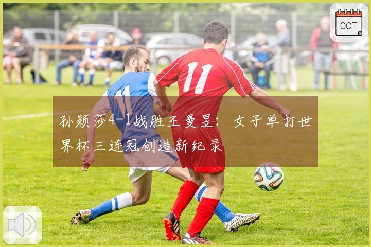 孙颖莎4-1战胜王曼昱：女子单打世界杯三连冠创造新纪录