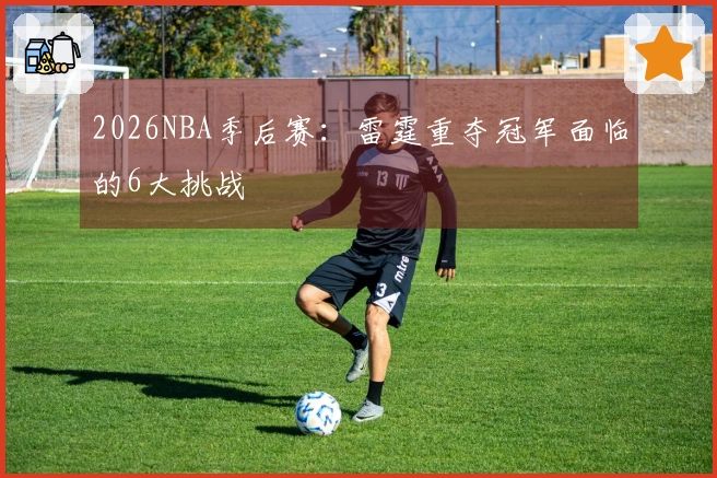 2026NBA季后赛：雷霆重夺冠军面临的6大挑战