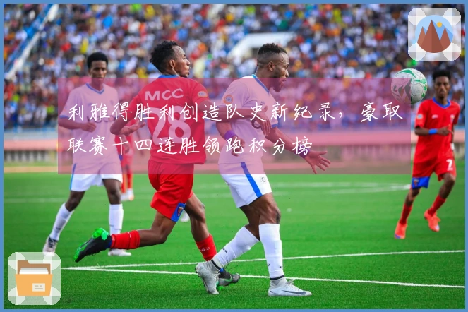 利雅得胜利创造队史新纪录，豪取联赛十四连胜领跑积分榜