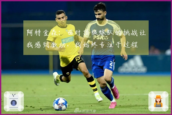 阿特金森：面对顶级球队的挑战让我感到激动，我始终专注于过程