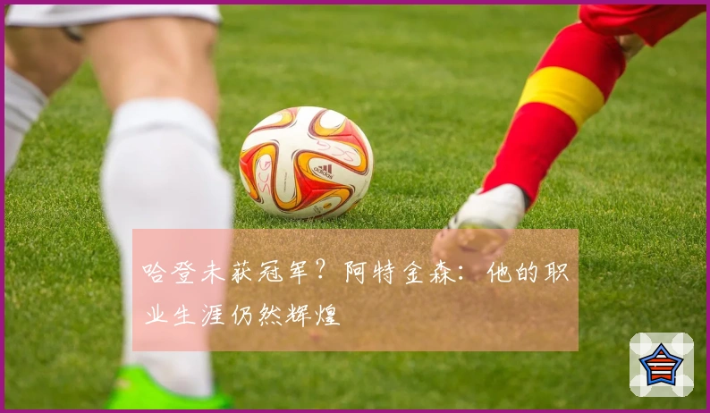哈登未获冠军？阿特金森：他的职业生涯仍然辉煌