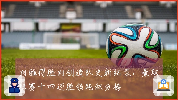 利雅得胜利创造队史新纪录，豪取联赛十四连胜领跑积分榜