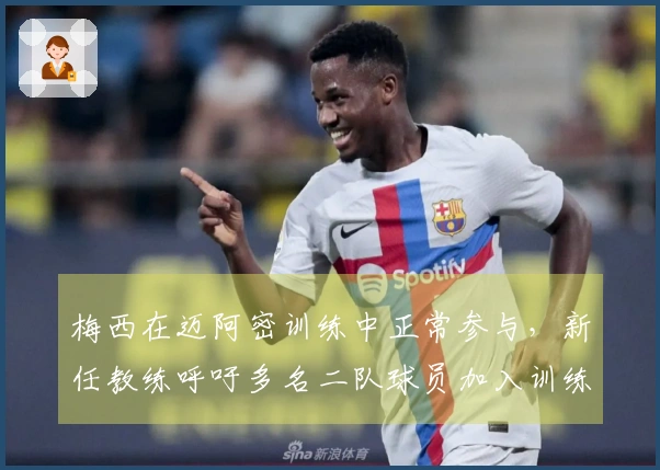 梅西在迈阿密训练中正常参与，新任教练呼吁多名二队球员加入训练