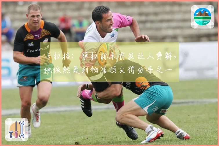 卡拉格：萨拉赫未首发让人费解，他依然是利物浦顶尖得分手之一