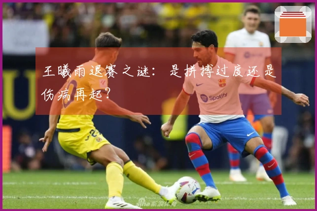 王曦雨退赛之谜：是拼搏过度还是伤病再起？
