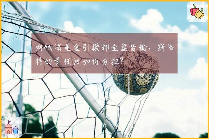 利物浦重金引援却全盘皆输，斯洛特的责任该如何分担？