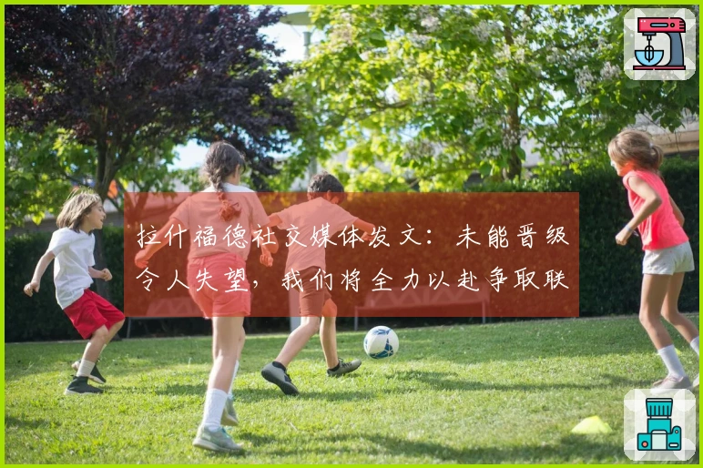 拉什福德社交媒体发文：未能晋级令人失望，我们将全力以赴争取联赛冠军