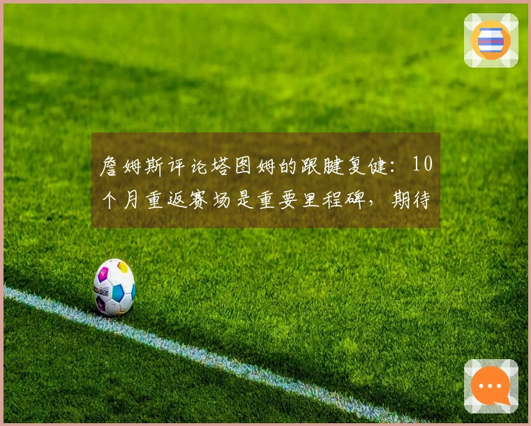 詹姆斯评论塔图姆的跟腱复健：10个月重返赛场是重要里程碑，期待他继续打球十年