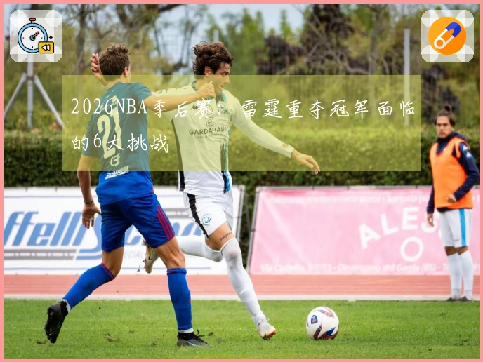 2026NBA季后赛：雷霆重夺冠军面临的6大挑战